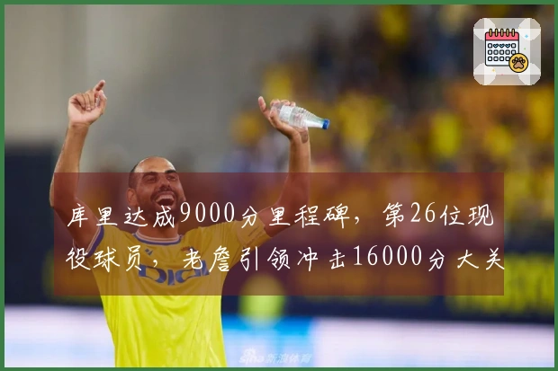 库里达成9000分里程碑，第26位现役球员，老詹引领冲击16000分大关