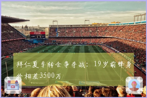 拜仁夏季转会争夺战：19岁前锋身价相差3500万