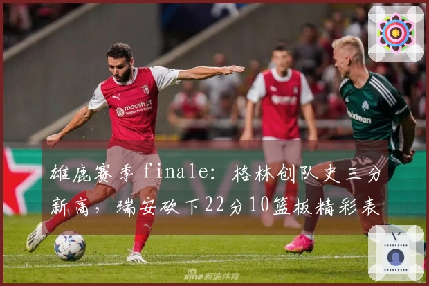 雄鹿赛季 finale：格林创队史三分新高，瑞安砍下22分10篮板精彩表现
