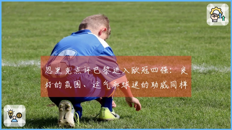 恩里克点评巴黎进入欧冠四强：良好的氛围、运气和球迷的助威同样重要