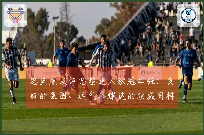 恩里克点评巴黎进入欧冠四强：良好的氛围、运气和球迷的助威同样重要