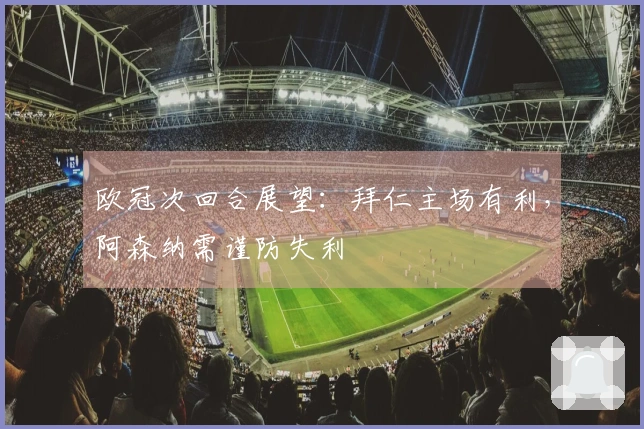 欧冠次回合展望：拜仁主场有利，阿森纳需谨防失利