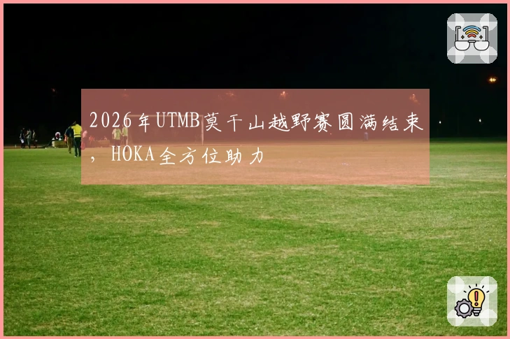 2026年UTMB莫干山越野赛圆满结束，HOKA全方位助力