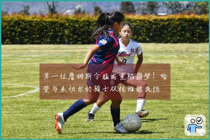 另一位詹姆斯令猛龙重陷噩梦！哈登与米切尔的骑士双枪谁能抵挡