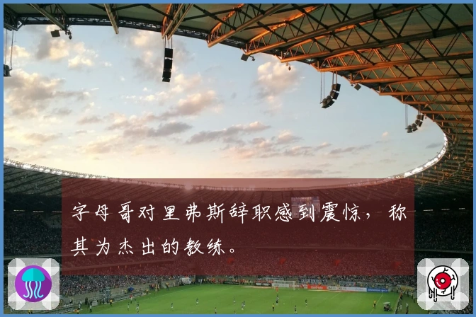 字母哥对里弗斯辞职感到震惊，称其为杰出的教练。