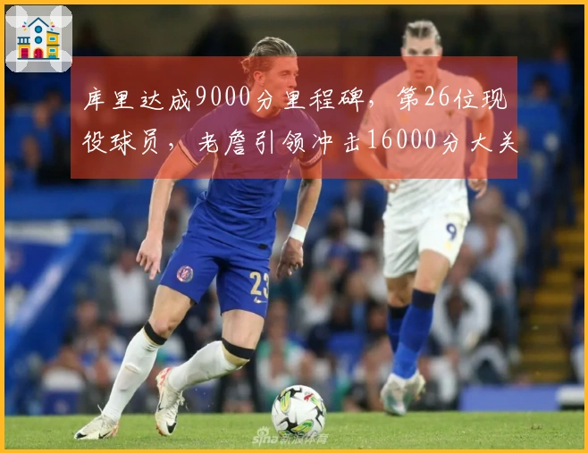 库里达成9000分里程碑，第26位现役球员，老詹引领冲击16000分大关