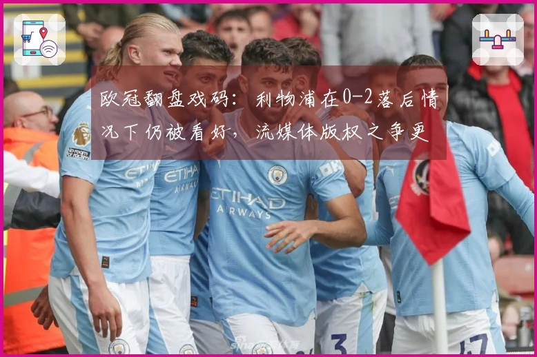 欧冠翻盘戏码：利物浦在0-2落后情况下仍被看好，流媒体版权之争更添热度