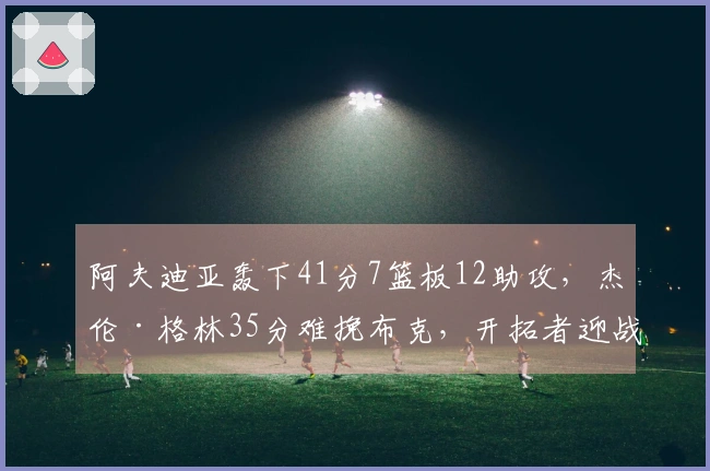 阿夫迪亚轰下41分7篮板12助攻，杰伦·格林35分难挽布克，开拓者迎战马刺