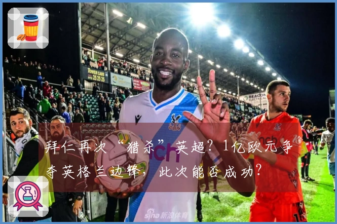 拜仁再次“猎杀”英超？1亿欧元争夺英格兰边锋，此次能否成功？