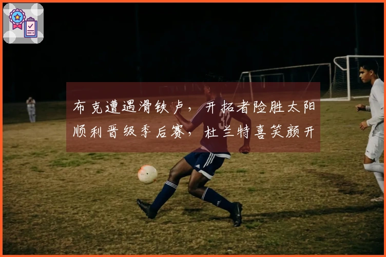 布克遭遇滑铁卢，开拓者险胜太阳顺利晋级季后赛，杜兰特喜笑颜开