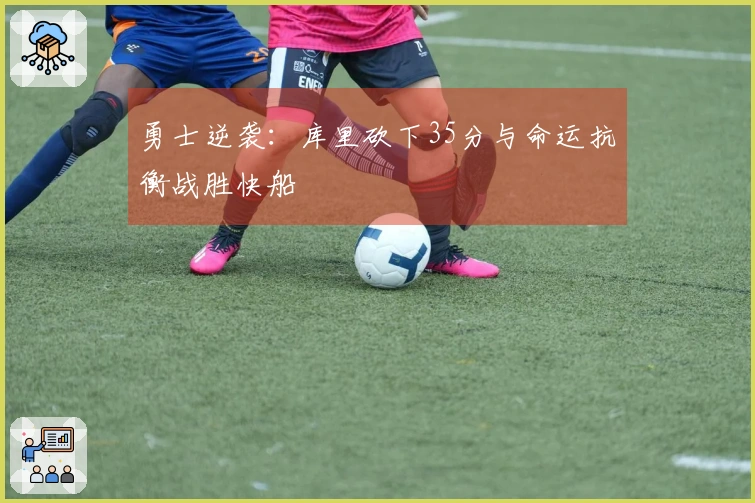 勇士逆袭：库里砍下35分与命运抗衡战胜快船