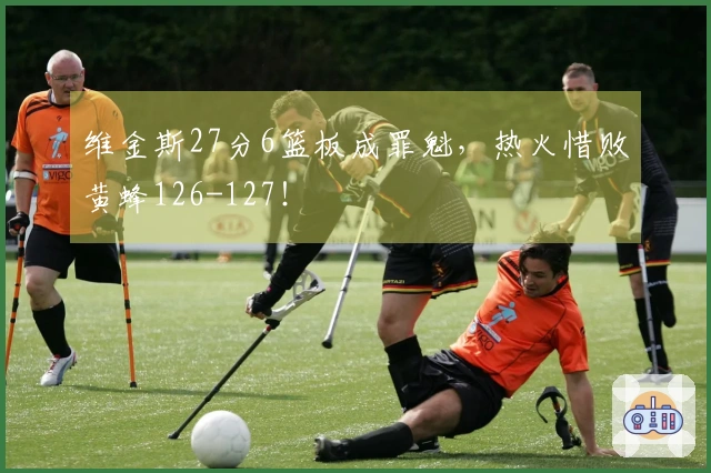 维金斯27分6篮板成罪魁，热火惜败黄蜂126-127！