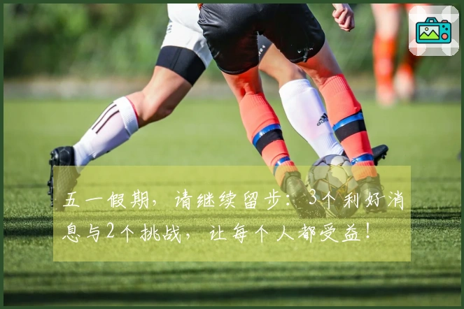 五一假期，请继续留步：3个利好消息与2个挑战，让每个人都受益！