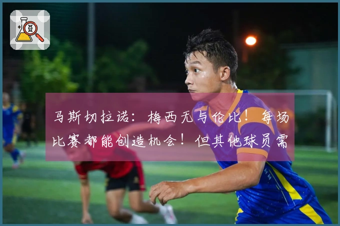 马斯切拉诺：梅西无与伦比！每场比赛都能创造机会！但其他球员需更出色！