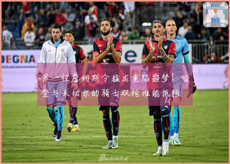 另一位詹姆斯令猛龙重陷噩梦！哈登与米切尔的骑士双枪谁能抵挡