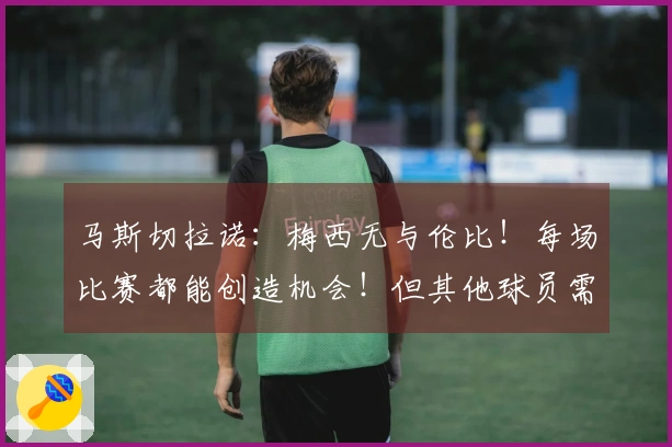 马斯切拉诺：梅西无与伦比！每场比赛都能创造机会！但其他球员需更出色！