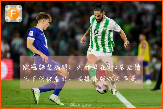 欧冠翻盘戏码：利物浦在0-2落后情况下仍被看好，流媒体版权之争更添热度