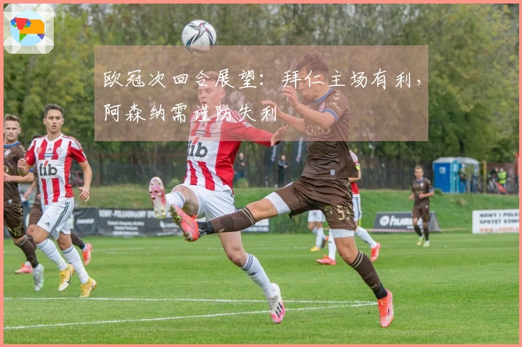 欧冠次回合展望：拜仁主场有利，阿森纳需谨防失利